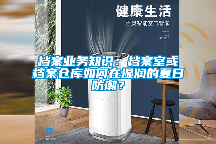 档案业务知识：档案室或档案仓库如何在湿润的夏日防潮？