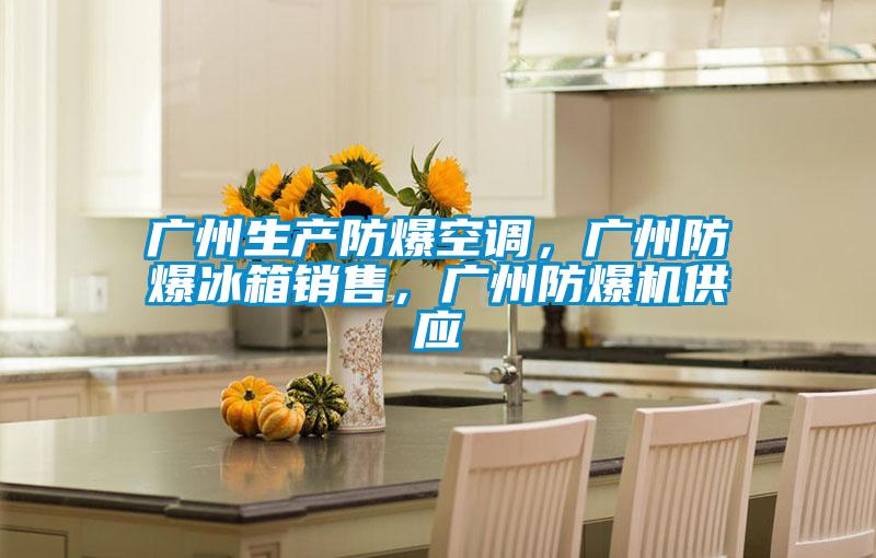 广州生产防爆空调，广州防爆冰箱销售，广州防爆机供应
