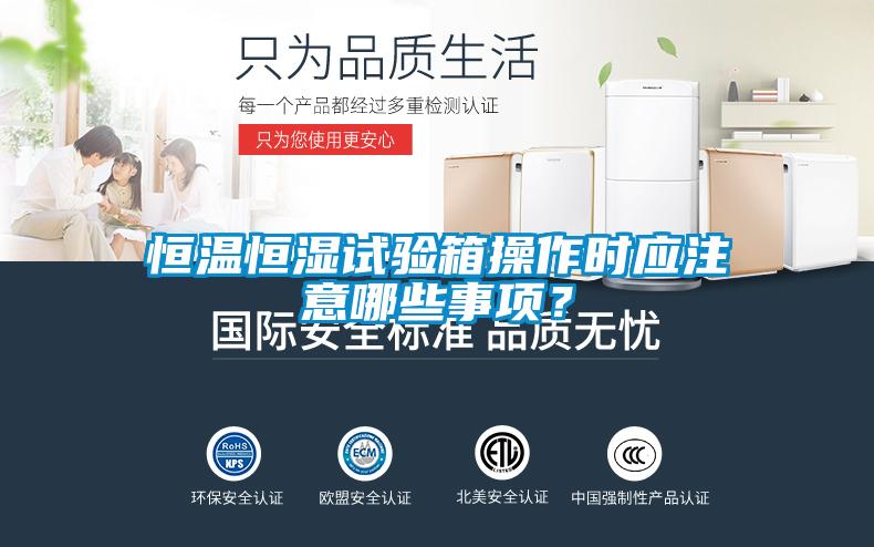 恒温恒湿试验箱操作时应注意哪些事项？