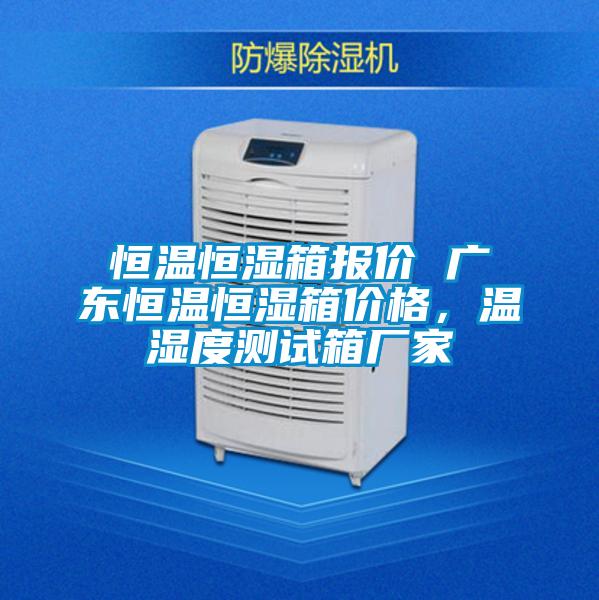 恒温恒湿箱报价 广东恒温恒湿箱价格，温湿度测试箱厂家