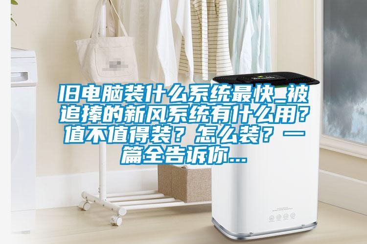 旧电脑装什么系统最快_被追捧的新风系统有什么用?值不值得装?怎么装?一篇全告诉你...