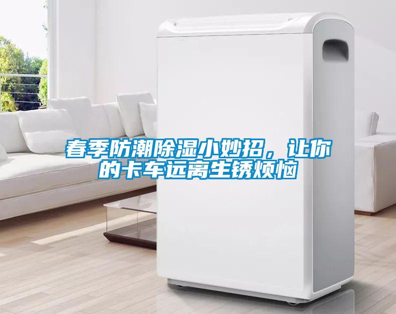 春季防潮除湿小妙招，让你的卡车远离生锈烦恼