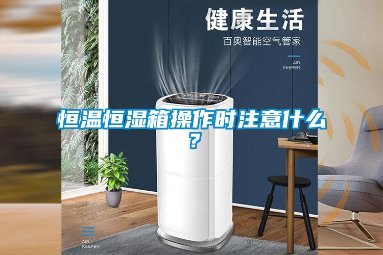 恒温恒湿箱操作时注意什么？