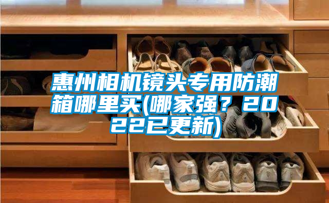 惠州相机镜头专用防潮箱哪里买(哪家强？2022已更新)