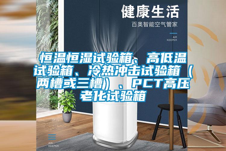 恒温恒湿试验箱、高低温试验箱、冷热冲击试验箱（两槽或三槽）、PCT高压老化试验箱