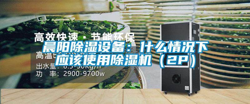 晨阳除湿设备：什么情况下应该使用麻豆视频黄网站（2P）