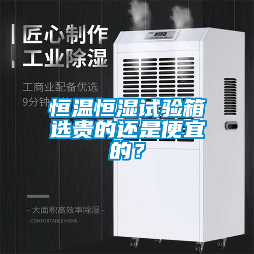 恒温恒湿试验箱选贵的还是便宜的？