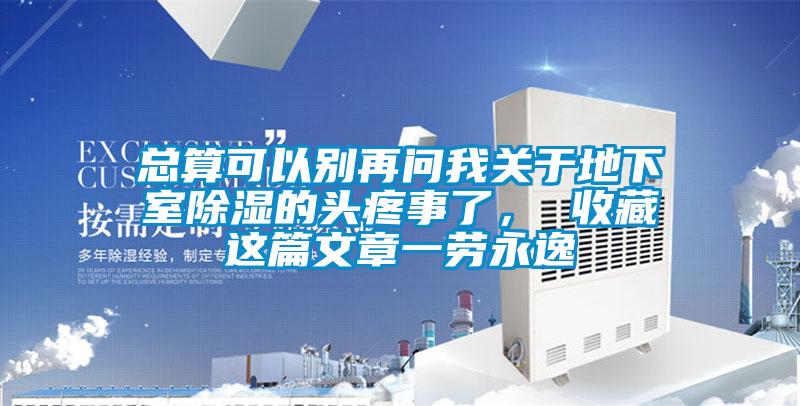 总算可以别再问我关于地下室除湿的头疼事了， 收藏这篇文章一劳永逸