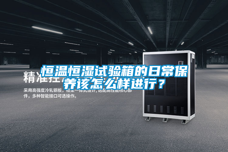 恒温恒湿试验箱的日常保养该怎么样进行？