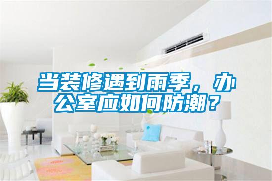 当装修遇到雨季，办公室应如何防潮？