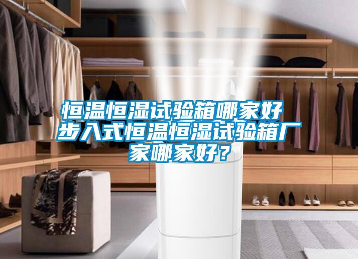 恒温恒湿试验箱哪家好 步入式恒温恒湿试验箱厂家哪家好？
