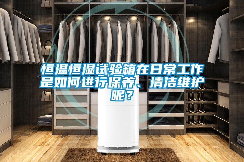 恒温恒湿试验箱在日常工作是如何进行保养、清洁维护呢？
