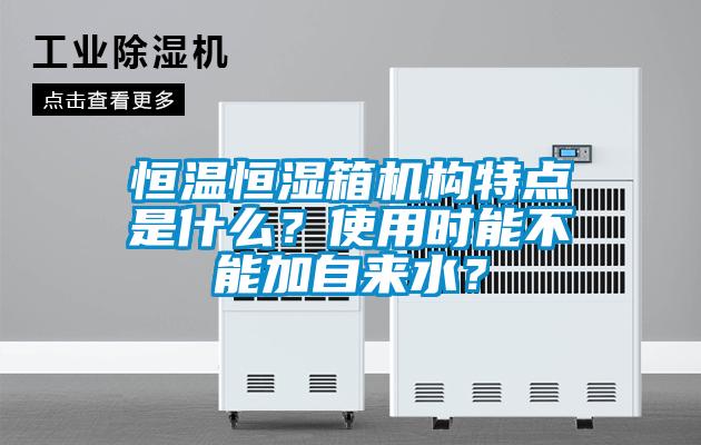 恒温恒湿箱机构特点是什么？使用时能不能加自来水？