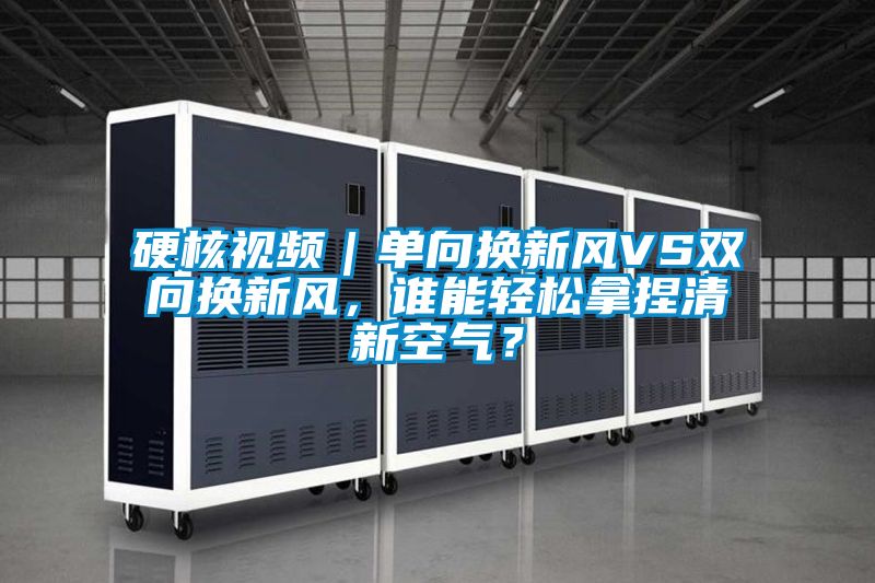 硬核视频｜单向换新风VS双向换新风，谁能轻松拿捏清新空气？