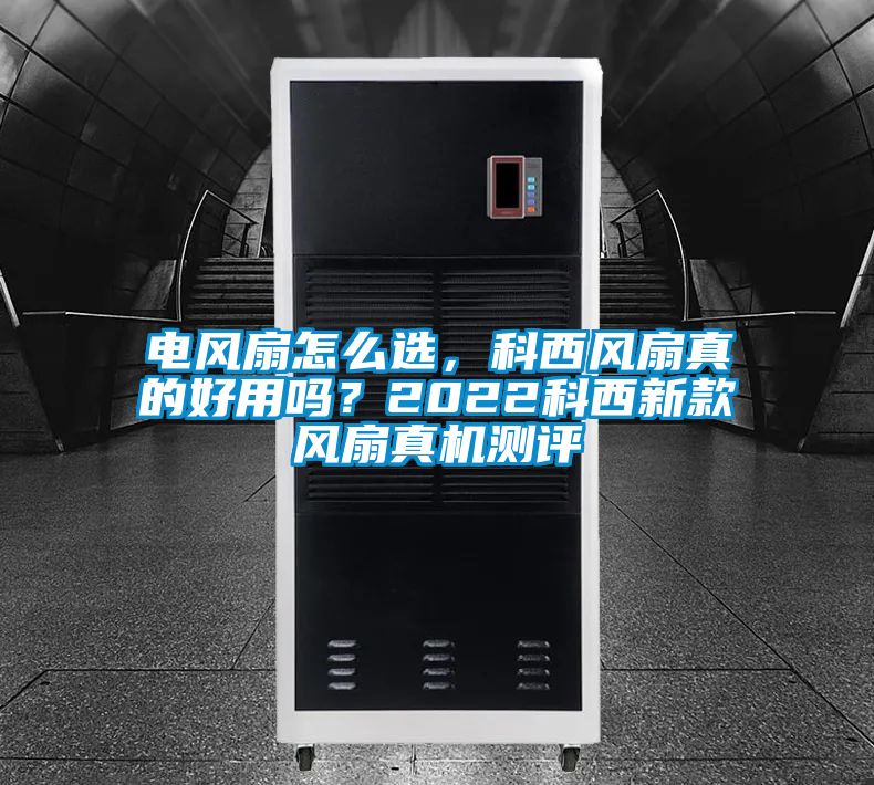 电风扇怎么选，科西风扇真的好用吗？2022科西新款风扇真机测评