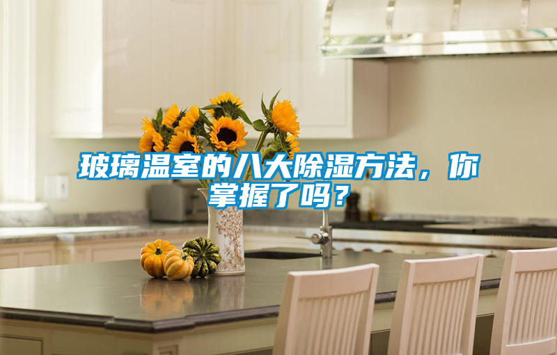 玻璃温室的八大除湿方法，你掌握了吗？