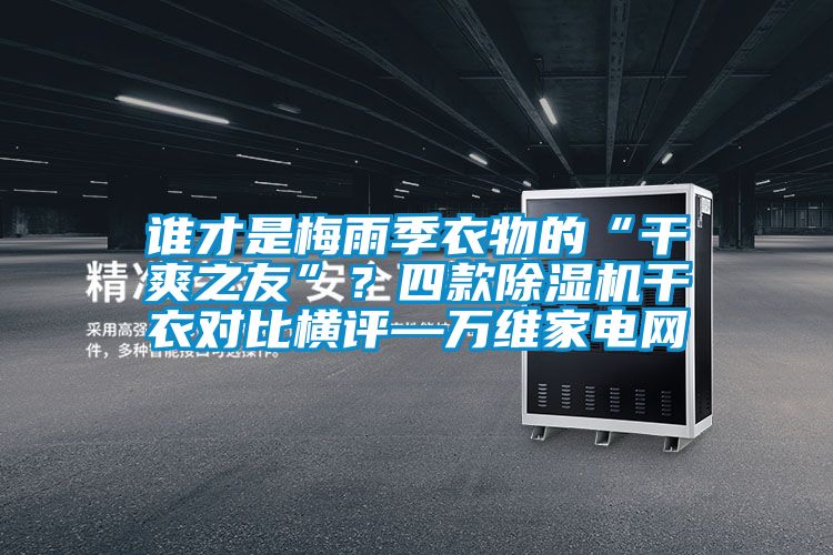 谁才是梅雨季衣物的“干爽之友”？四款麻豆视频黄网站干衣对比横评—万维家电网