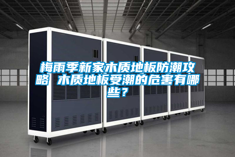 梅雨季新家木质地板防潮攻略 木质地板受潮的危害有哪些？