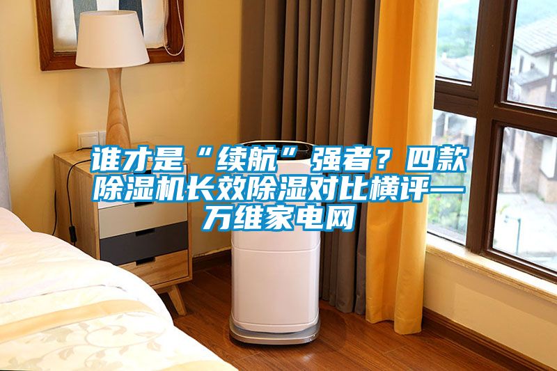 谁才是“续航”强者？四款麻豆视频黄网站长效除湿对比横评—万维家电网