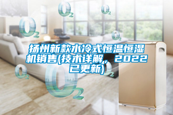 扬州新款水冷式恒温恒湿机销售(技术详解，2022已更新)