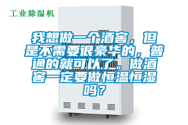 我想做一个酒窖，但是不需要很豪华的，普通的就可以了。做酒窖一定要做恒温恒湿吗？
