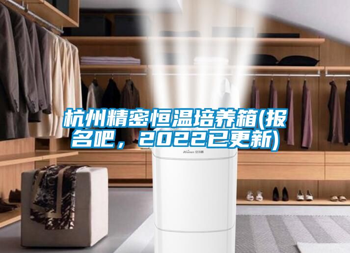 杭州精密恒温培养箱(报名吧，2022已更新)