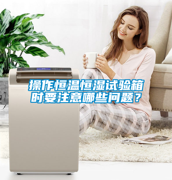 操作恒温恒湿试验箱时要注意哪些问题？