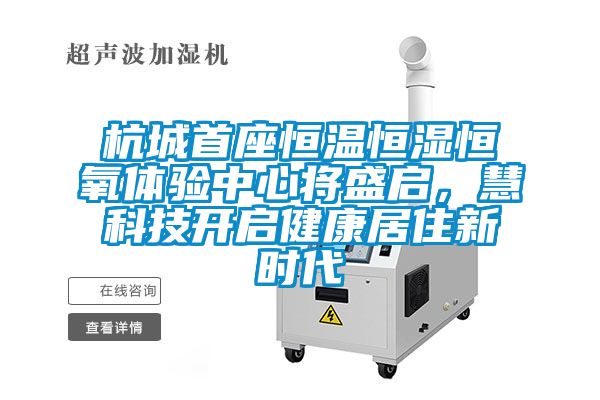 杭城首座恒温恒湿恒氧体验中心将盛启，慧科技开启健康居住新时代