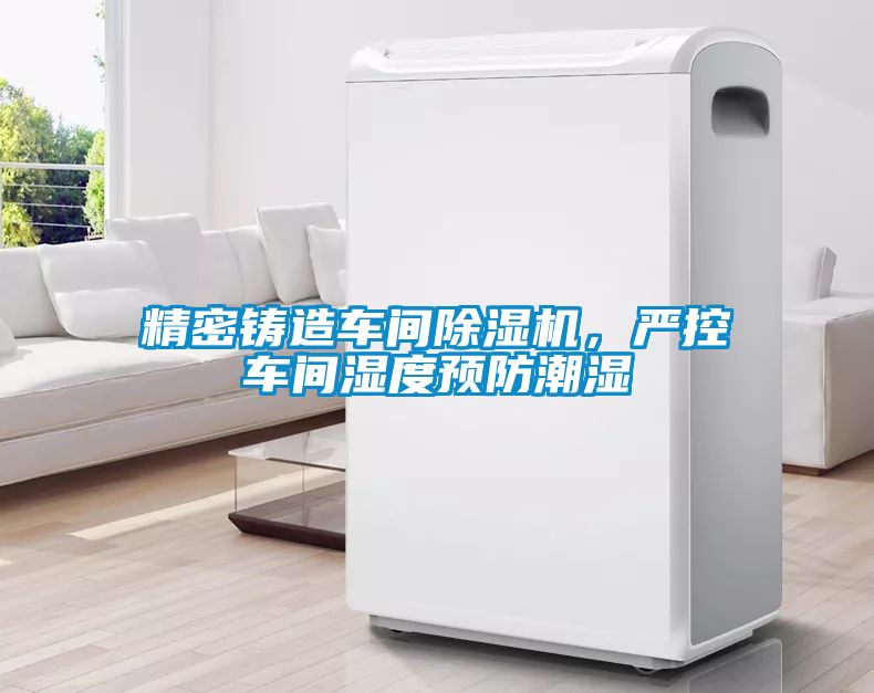 精密铸造车间麻豆视频黄网站，严控车间湿度预防潮湿