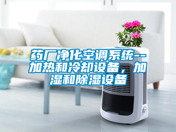 药厂净化空调系统--加热和冷却设备，加湿和除湿设备