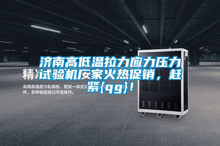 济南高低温拉力应力压力试验机厂家火热促销，赶紧{qg}！