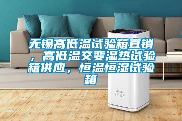 无锡高低温试验箱直销，高低温交变湿热试验箱供应，恒温恒湿试验箱