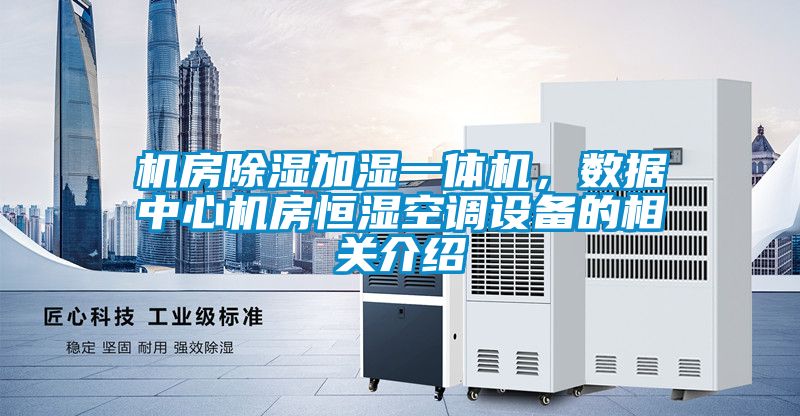 机房除湿加湿一体机，数据中心机房恒湿空调设备的相关介绍