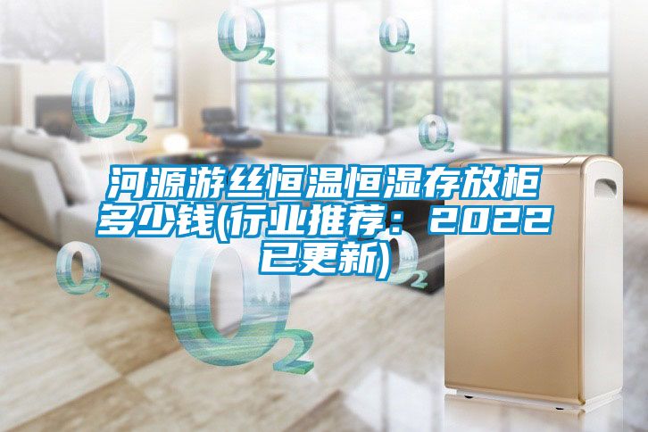 河源游丝恒温恒湿存放柜多少钱(行业推荐：2022已更新)