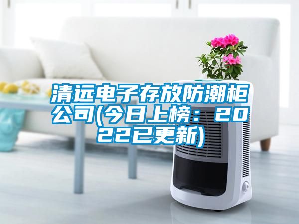 清远电子存放防潮柜公司(今日上榜：2022已更新)