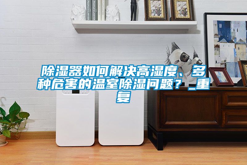 除湿器如何解决高湿度、多种危害的温室除湿问题？_重复