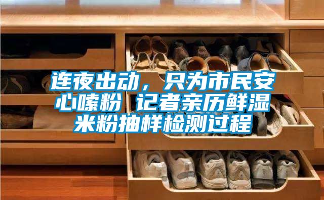 连夜出动，只为市民安心嗦粉 记者亲历鲜湿米粉抽样检测过程