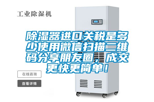 除湿器进口关税是多少使用微信扫描二维码分享朋友圈，成交更快更简单！