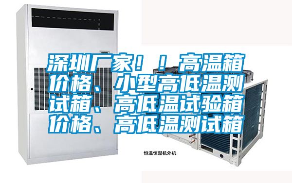 深圳厂家！！高温箱价格、小型高低温测试箱、高低温试验箱价格、高低温测试箱