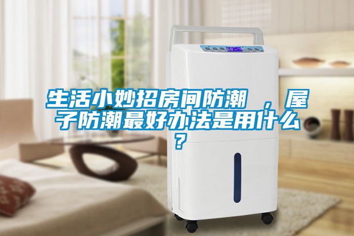 生活小妙招房间防潮 ，屋子防潮最好办法是用什么？
