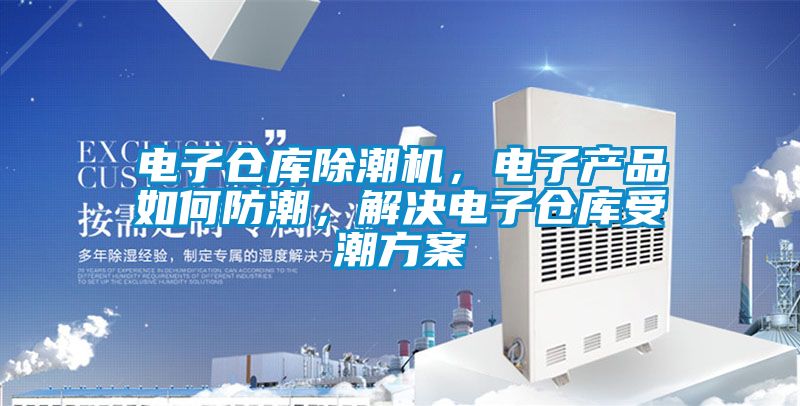电子仓库除潮机，电子产品如何防潮，解决电子仓库受潮方案