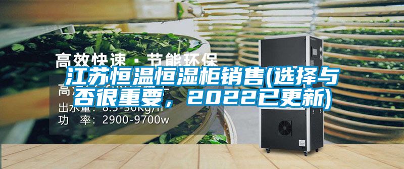 江苏恒温恒湿柜销售(选择与否很重要，2022已更新)