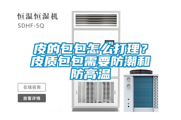 皮的包包怎么打理？皮质包包需要防潮和防高温