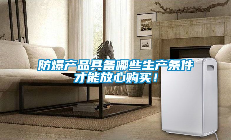 防爆产品具备哪些生产条件才能放心购买！