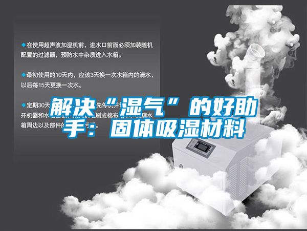 解决“湿气”的好助手：固体吸湿材料