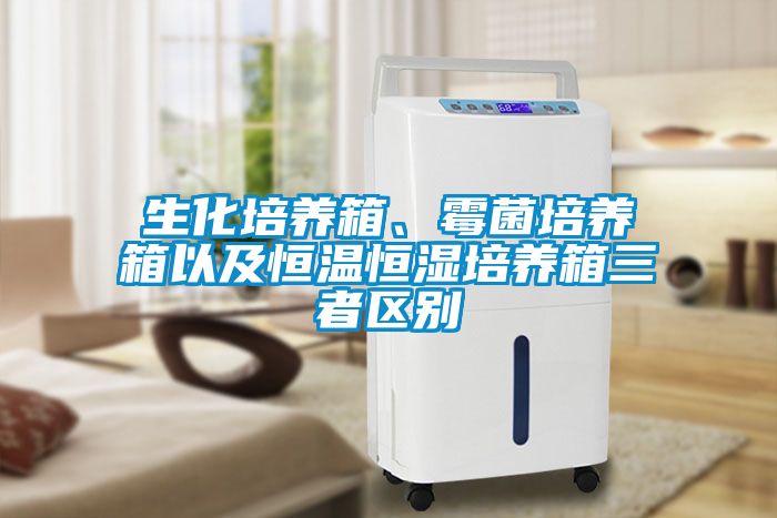 生化培养箱、霉菌培养箱以及恒温恒湿培养箱三者区别