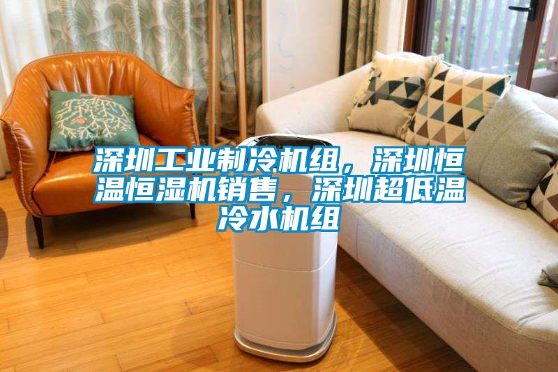 深圳工业制冷机组，深圳恒温恒湿机销售，深圳超低温冷水机组