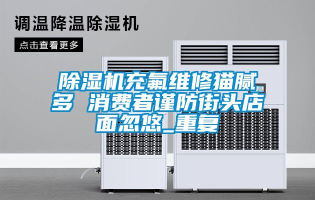 麻豆视频黄网站充氟维修猫腻多 消费者谨防街头店面忽悠_重复