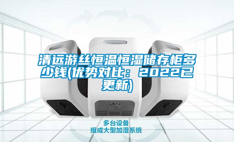 清远游丝恒温恒湿储存柜多少钱(优势对比：2022已更新)