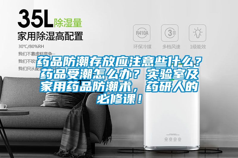 药品防潮存放应注意些什么？药品受潮怎么办？实验室及家用药品防潮术，药研人的必修课！